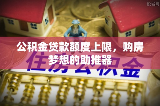 牙克石公积金贷款额度上限，购房梦想的助推器