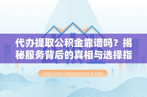 牙克石代办提取公积金靠谱吗？揭秘服务背后的真相与选择指南