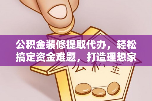 牙克石公积金装修提取代办，轻松搞定资金难题，打造理想家居