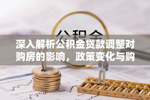 牙克石深入解析公积金贷款调整对购房的影响，政策变化与购房者选择