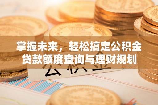 牙克石掌握未来，轻松搞定公积金贷款额度查询与理财规划