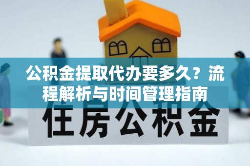 牙克石公积金提取代办要多久？流程解析与时间管理指南