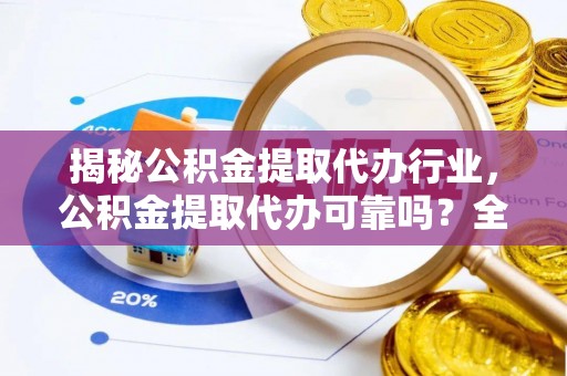 牙克石揭秘公积金提取代办行业，公积金提取代办可靠吗？全面解析与风险规避
