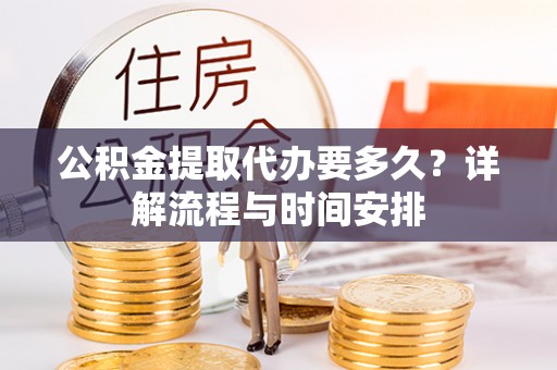 牙克石公积金提取代办要多久？详解流程与时间安排