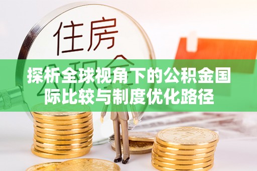 牙克石探析全球视角下的公积金国际比较与制度优化路径