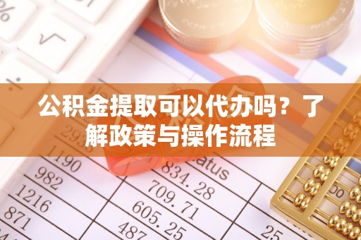 牙克石公积金提取可以代办吗？了解政策与操作流程