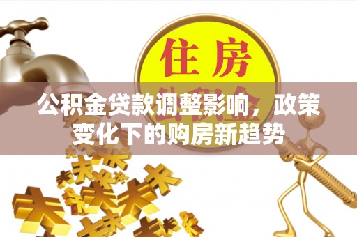 牙克石公积金贷款调整影响，政策变化下的购房新趋势