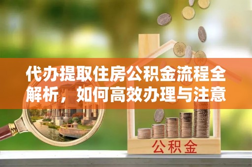 牙克石代办提取住房公积金流程全解析，如何高效办理与注意事项