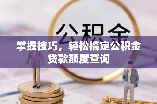 牙克石掌握技巧，轻松搞定公积金贷款额度查询