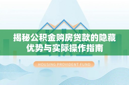 牙克石揭秘公积金购房贷款的隐藏优势与实际操作指南