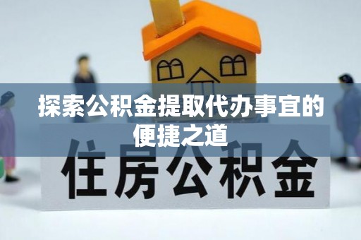 牙克石探索公积金提取代办事宜的便捷之道