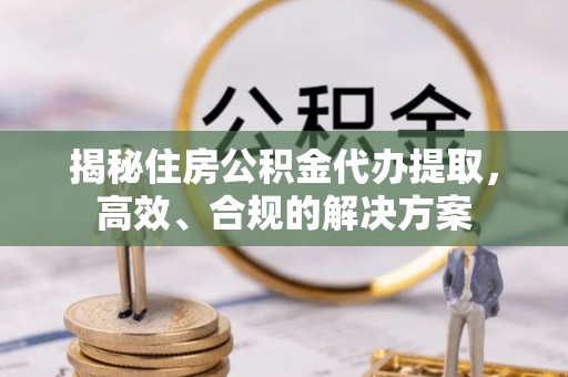 牙克石揭秘住房公积金代办提取，高效、合规的解决方案