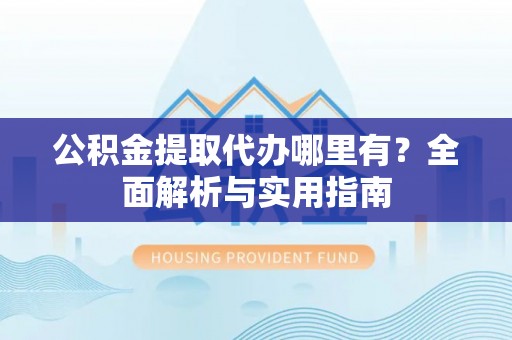 牙克石公积金提取代办哪里有？全面解析与实用指南
