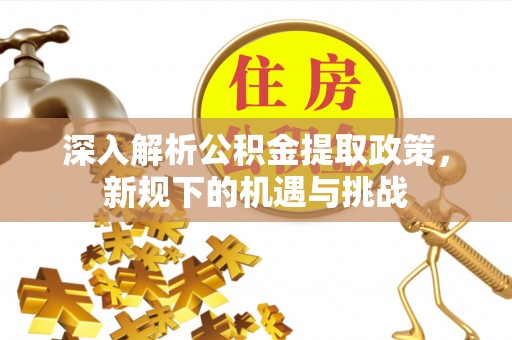 牙克石深入解析公积金提取政策，新规下的机遇与挑战