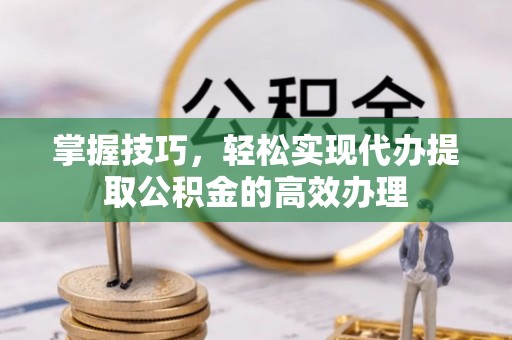 牙克石掌握技巧，轻松实现代办提取公积金的高效办理