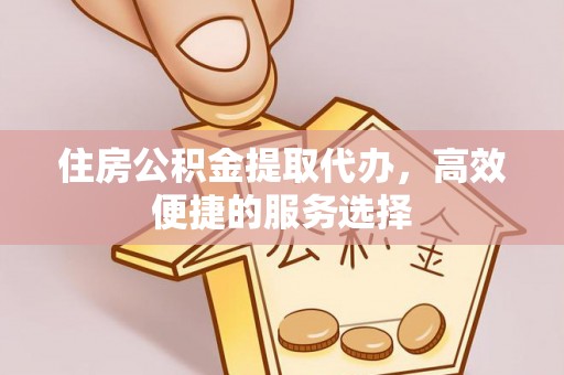 牙克石住房公积金提取代办，高效便捷的服务选择