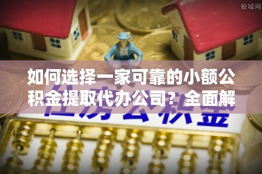 牙克石如何选择一家可靠的小额公积金提取代办公司？全面解析与指南