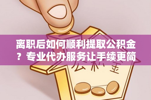 牙克石离职后如何顺利提取公积金？专业代办服务让手续更简单