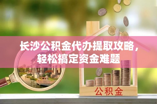 牙克石长沙公积金代办提取攻略，轻松搞定资金难题
