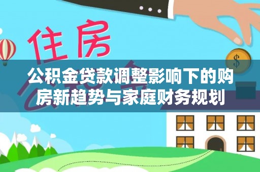 牙克石公积金贷款调整影响下的购房新趋势与家庭财务规划