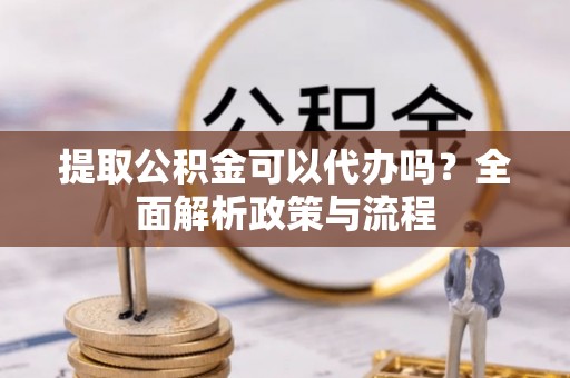 牙克石提取公积金可以代办吗？全面解析政策与流程