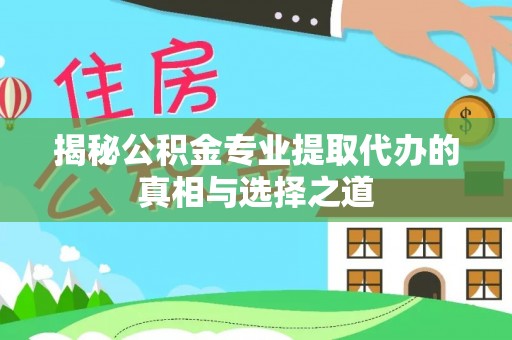 牙克石揭秘公积金专业提取代办的真相与选择之道