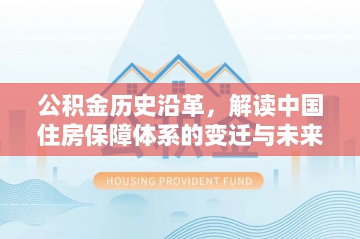 牙克石公积金历史沿革，解读中国住房保障体系的变迁与未来