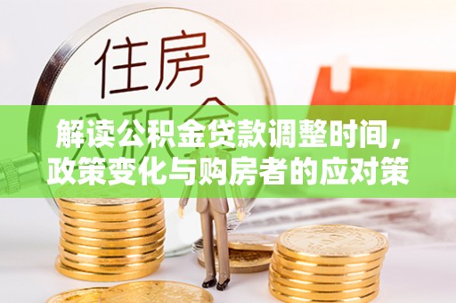 牙克石解读公积金贷款调整时间，政策变化与购房者的应对策略