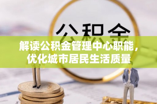 牙克石解读公积金管理中心职能，优化城市居民生活质量