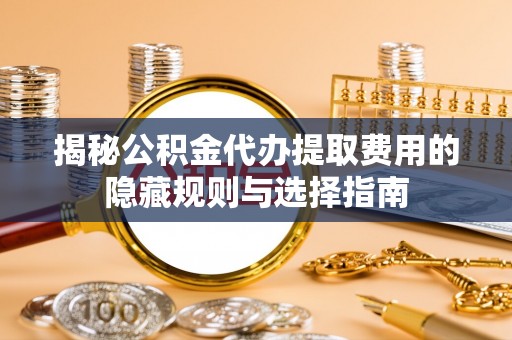 牙克石揭秘公积金代办提取费用的隐藏规则与选择指南