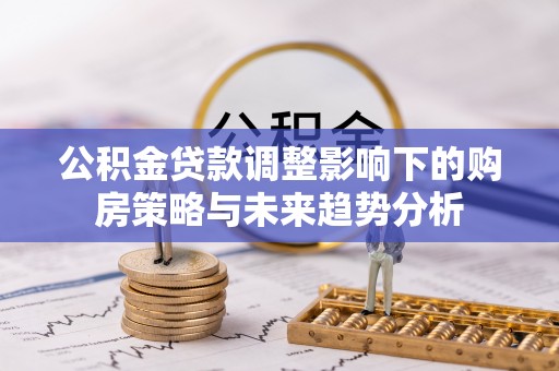 牙克石公积金贷款调整影响下的购房策略与未来趋势分析