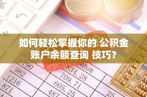 牙克石如何轻松掌握你的 公积金账户余额查询 技巧？
