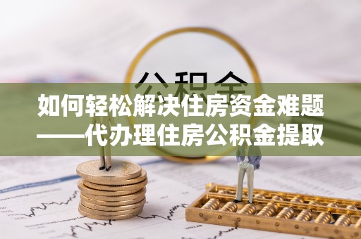 牙克石如何轻松解决住房资金难题——代办理住房公积金提取服务详解