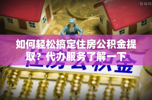 牙克石如何轻松搞定住房公积金提取？代办服务了解一下