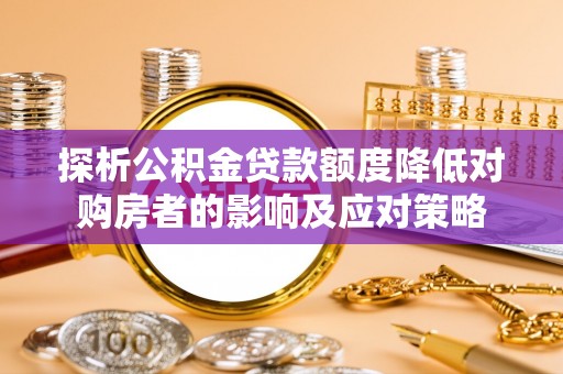 牙克石探析公积金贷款额度降低对购房者的影响及应对策略
