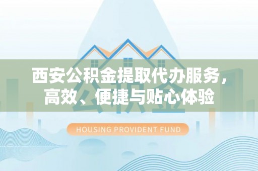 牙克石西安公积金提取代办服务，高效、便捷与贴心体验