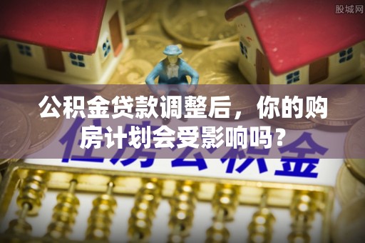 牙克石公积金贷款调整后，你的购房计划会受影响吗？