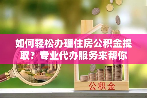 牙克石如何轻松办理住房公积金提取？专业代办服务来帮你