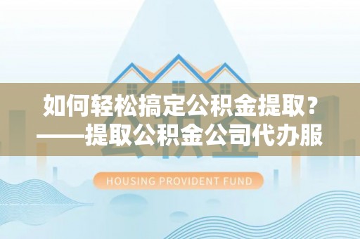 牙克石如何轻松搞定公积金提取？——提取公积金公司代办服务全解析