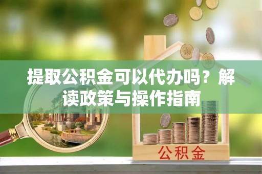 牙克石提取公积金可以代办吗？解读政策与操作指南