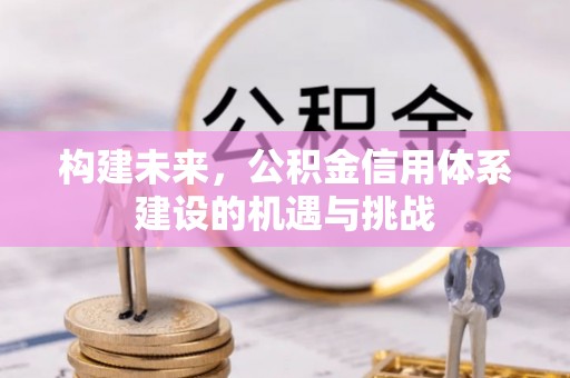 牙克石构建未来，公积金信用体系建设的机遇与挑战