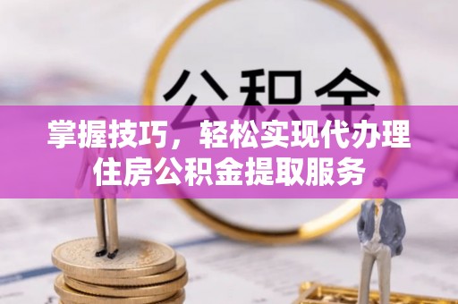 牙克石掌握技巧，轻松实现代办理住房公积金提取服务