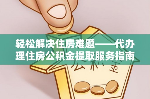 牙克石轻松解决住房难题——代办理住房公积金提取服务指南