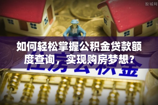 牙克石如何轻松掌握公积金贷款额度查询，实现购房梦想？