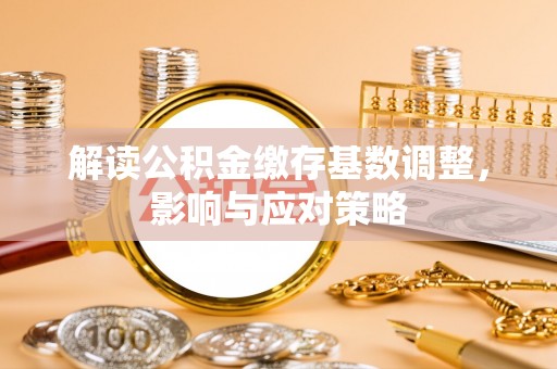 牙克石解读公积金缴存基数调整，影响与应对策略