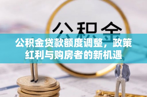 牙克石公积金贷款额度调整，政策红利与购房者的新机遇