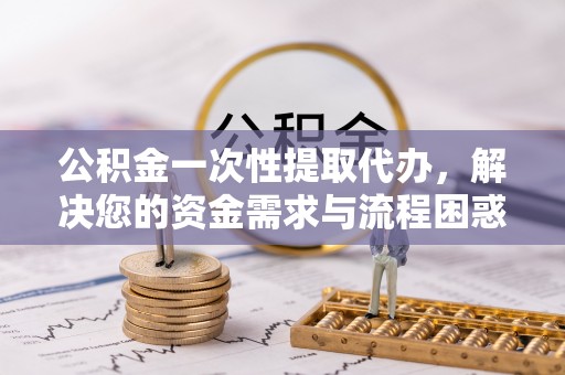 牙克石公积金一次性提取代办，解决您的资金需求与流程困惑