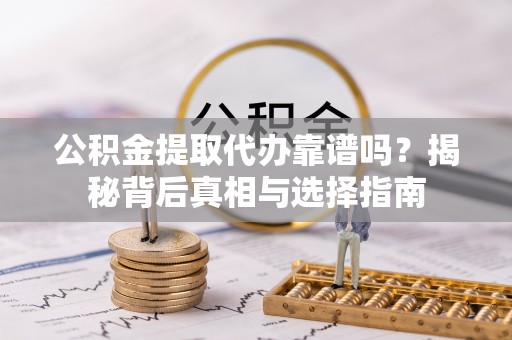 牙克石公积金提取代办靠谱吗？揭秘背后真相与选择指南