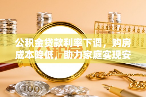 牙克石公积金贷款利率下调，购房成本降低，助力家庭实现安居梦