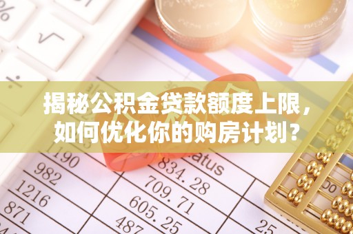 牙克石揭秘公积金贷款额度上限，如何优化你的购房计划？